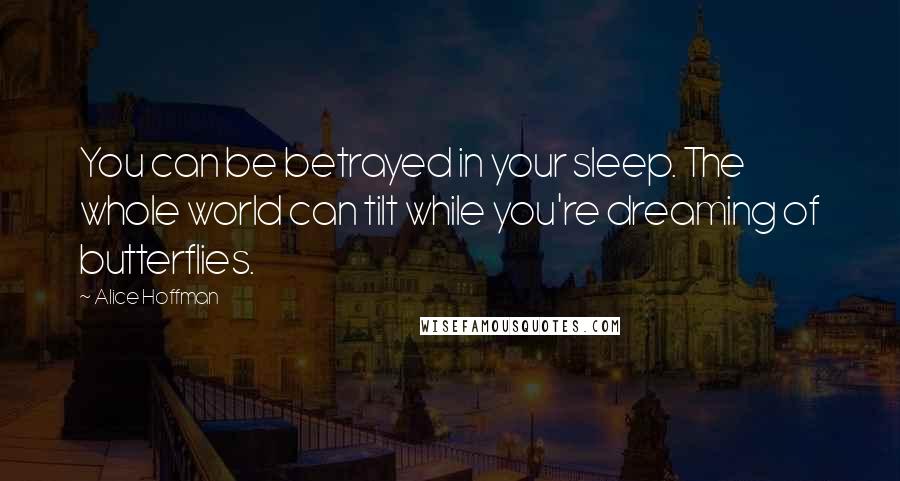 Alice Hoffman Quotes: You can be betrayed in your sleep. The whole world can tilt while you're dreaming of butterflies.