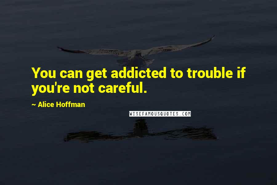 Alice Hoffman Quotes: You can get addicted to trouble if you're not careful.