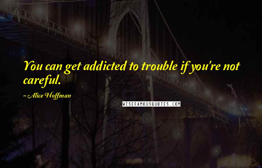 Alice Hoffman Quotes: You can get addicted to trouble if you're not careful.