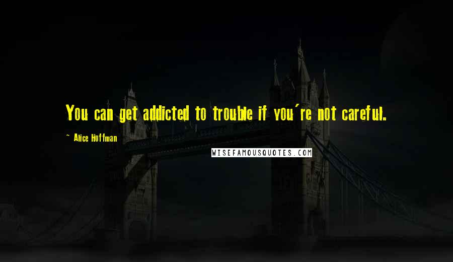 Alice Hoffman Quotes: You can get addicted to trouble if you're not careful.