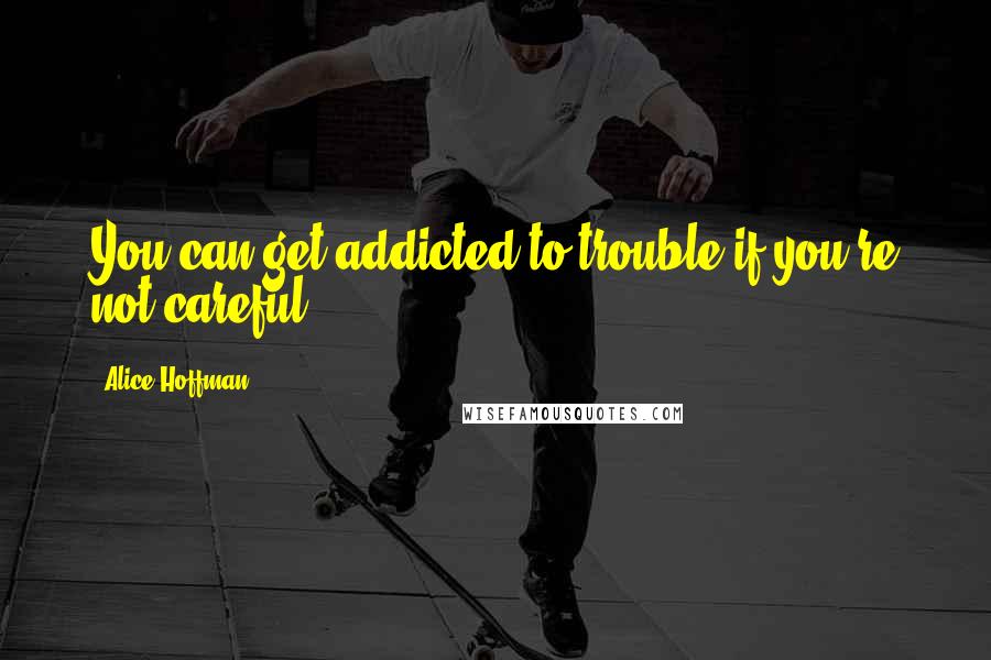 Alice Hoffman Quotes: You can get addicted to trouble if you're not careful.