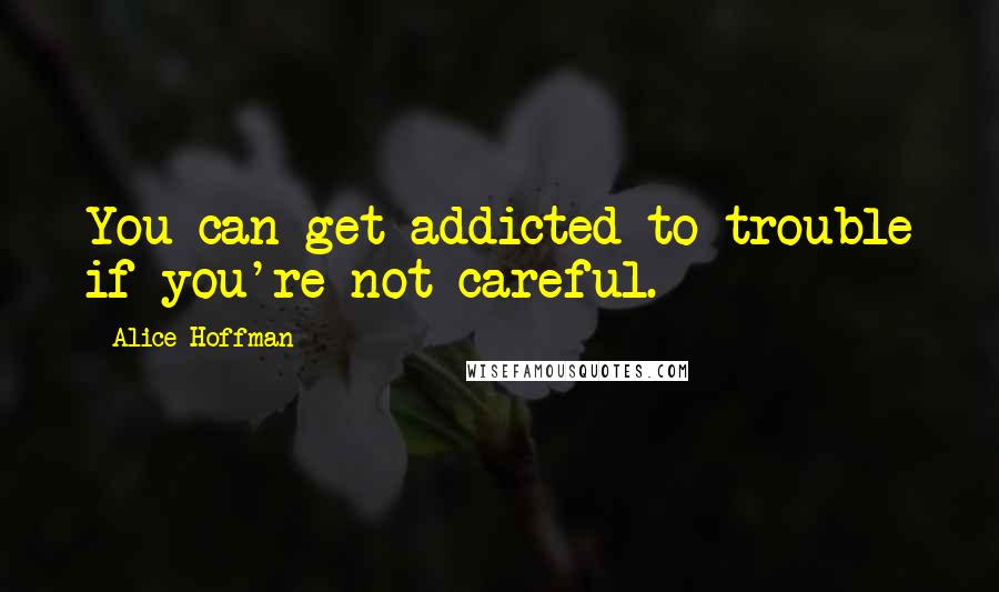 Alice Hoffman Quotes: You can get addicted to trouble if you're not careful.