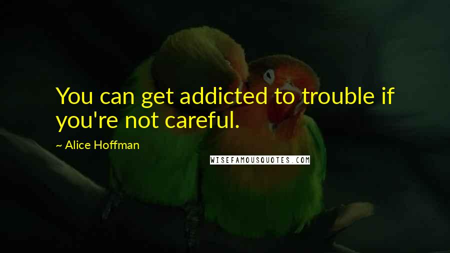 Alice Hoffman Quotes: You can get addicted to trouble if you're not careful.