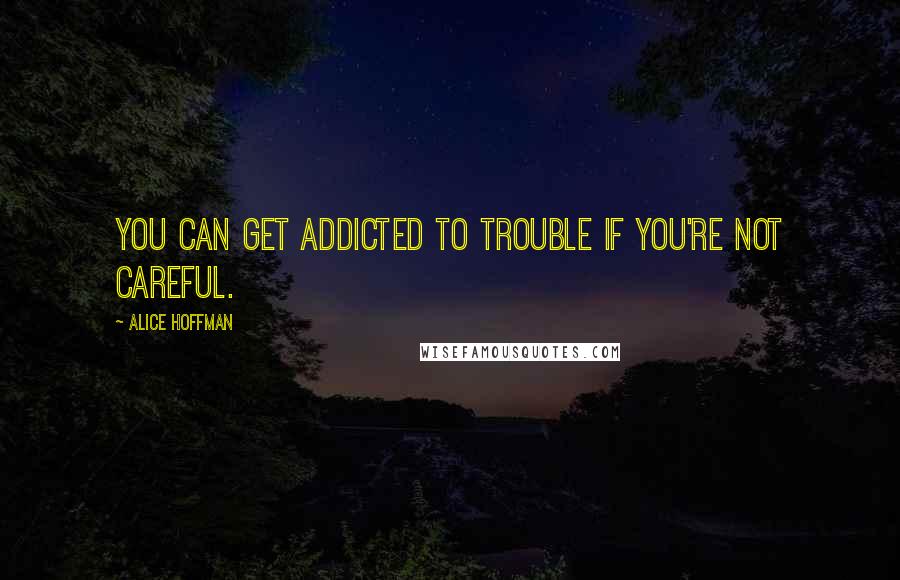 Alice Hoffman Quotes: You can get addicted to trouble if you're not careful.