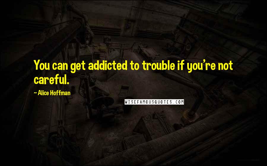 Alice Hoffman Quotes: You can get addicted to trouble if you're not careful.