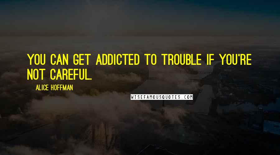 Alice Hoffman Quotes: You can get addicted to trouble if you're not careful.