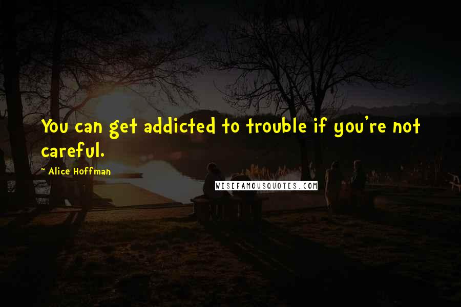 Alice Hoffman Quotes: You can get addicted to trouble if you're not careful.