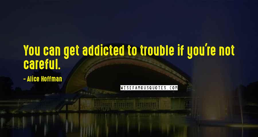 Alice Hoffman Quotes: You can get addicted to trouble if you're not careful.