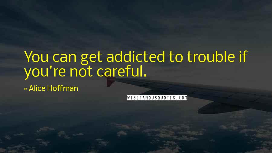 Alice Hoffman Quotes: You can get addicted to trouble if you're not careful.