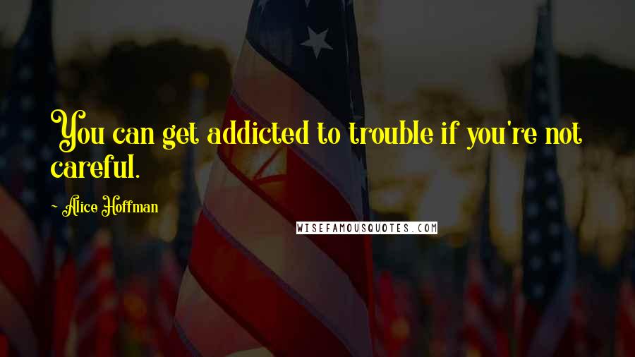 Alice Hoffman Quotes: You can get addicted to trouble if you're not careful.