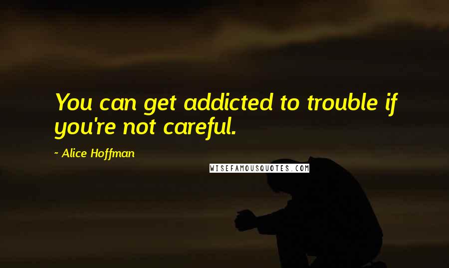 Alice Hoffman Quotes: You can get addicted to trouble if you're not careful.