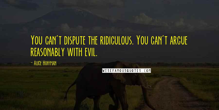 Alice Hoffman Quotes: You can't dispute the ridiculous. You can't argue reasonably with evil.