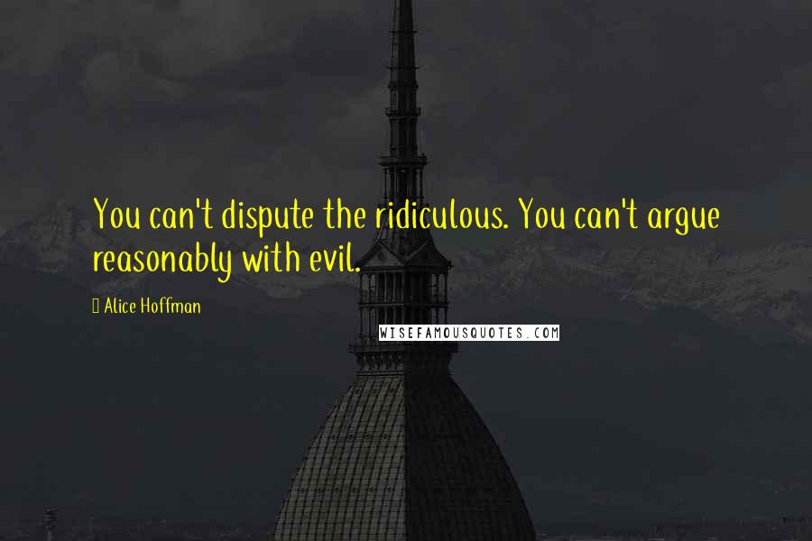 Alice Hoffman Quotes: You can't dispute the ridiculous. You can't argue reasonably with evil.