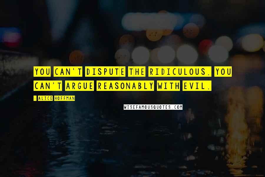 Alice Hoffman Quotes: You can't dispute the ridiculous. You can't argue reasonably with evil.