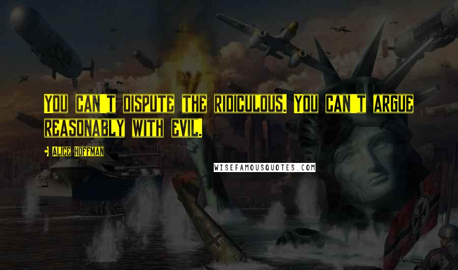 Alice Hoffman Quotes: You can't dispute the ridiculous. You can't argue reasonably with evil.