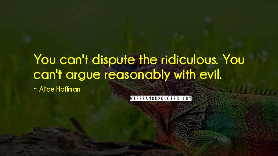 Alice Hoffman Quotes: You can't dispute the ridiculous. You can't argue reasonably with evil.