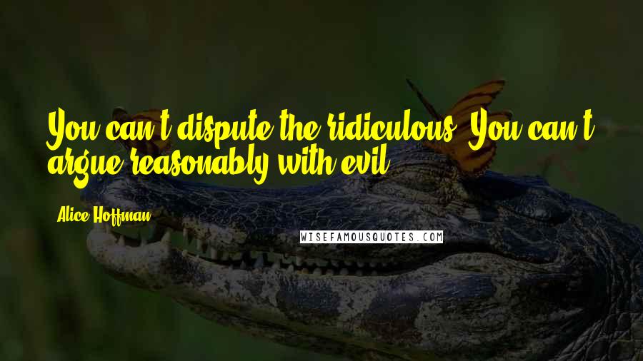 Alice Hoffman Quotes: You can't dispute the ridiculous. You can't argue reasonably with evil.