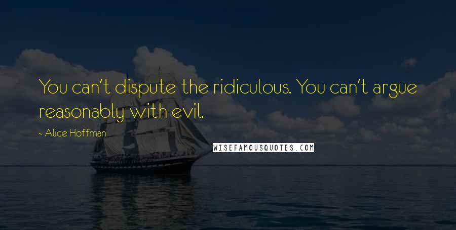 Alice Hoffman Quotes: You can't dispute the ridiculous. You can't argue reasonably with evil.