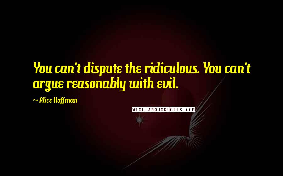 Alice Hoffman Quotes: You can't dispute the ridiculous. You can't argue reasonably with evil.