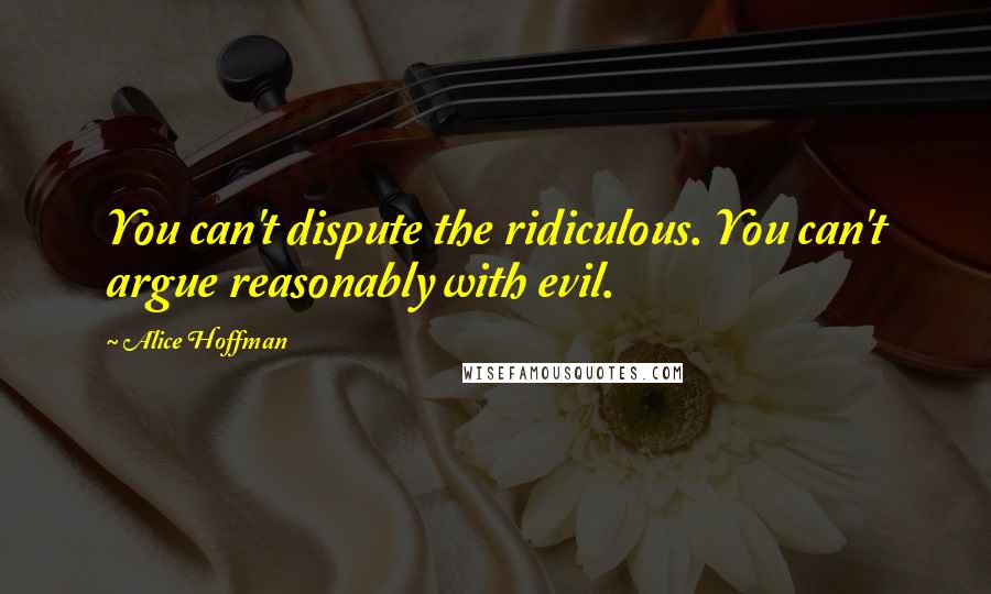 Alice Hoffman Quotes: You can't dispute the ridiculous. You can't argue reasonably with evil.