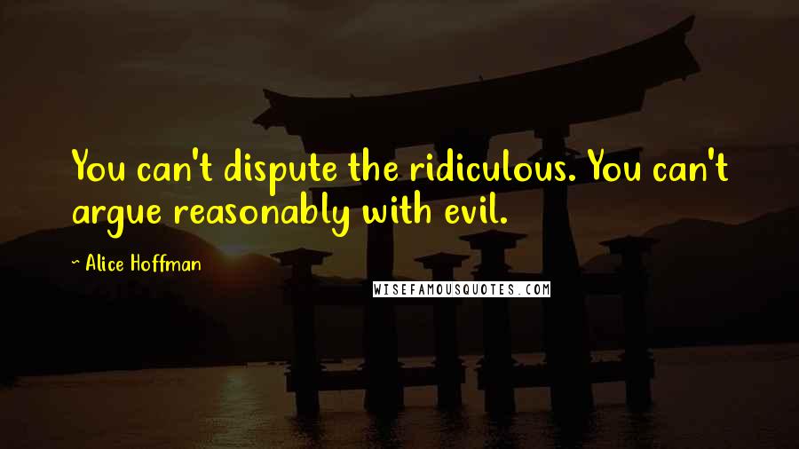 Alice Hoffman Quotes: You can't dispute the ridiculous. You can't argue reasonably with evil.