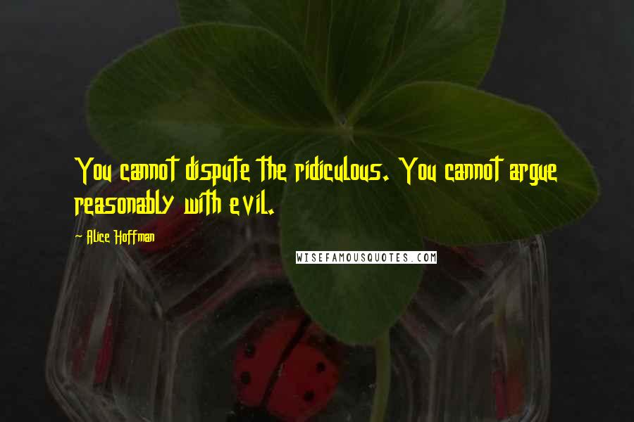 Alice Hoffman Quotes: You cannot dispute the ridiculous. You cannot argue reasonably with evil.