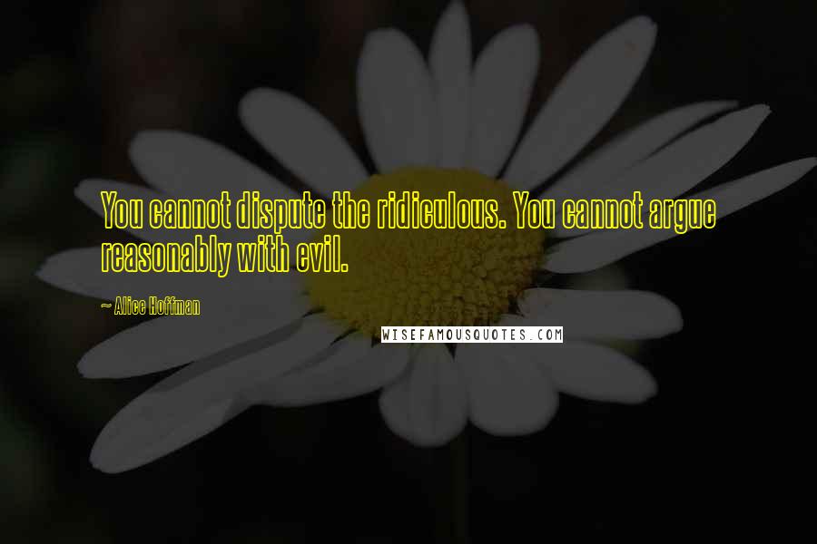 Alice Hoffman Quotes: You cannot dispute the ridiculous. You cannot argue reasonably with evil.