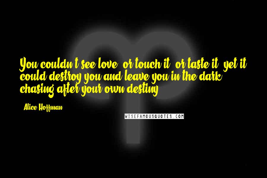 Alice Hoffman Quotes: You couldn't see love, or touch it, or taste it, yet it could destroy you and leave you in the dark, chasing after your own destiny.