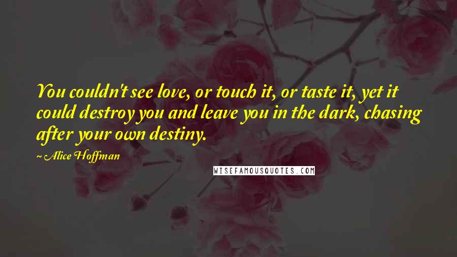 Alice Hoffman Quotes: You couldn't see love, or touch it, or taste it, yet it could destroy you and leave you in the dark, chasing after your own destiny.