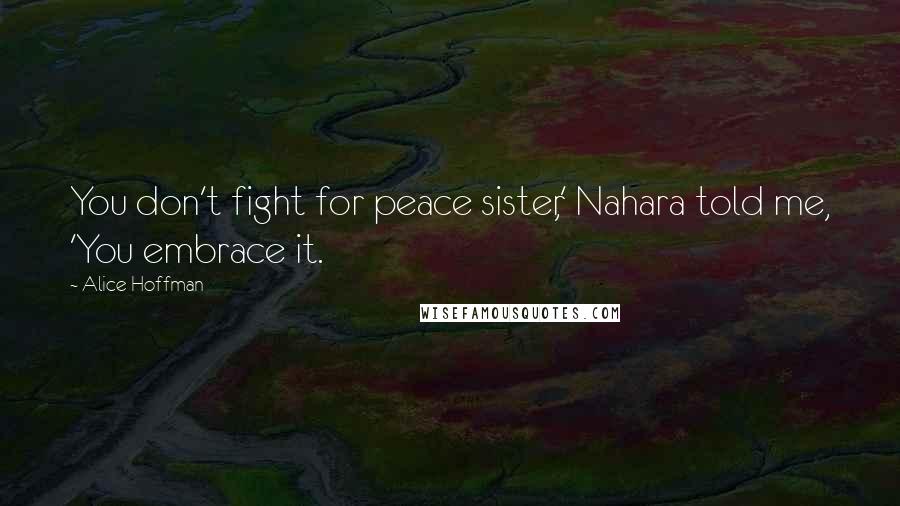 Alice Hoffman Quotes: You don't fight for peace sister,' Nahara told me, 'You embrace it.