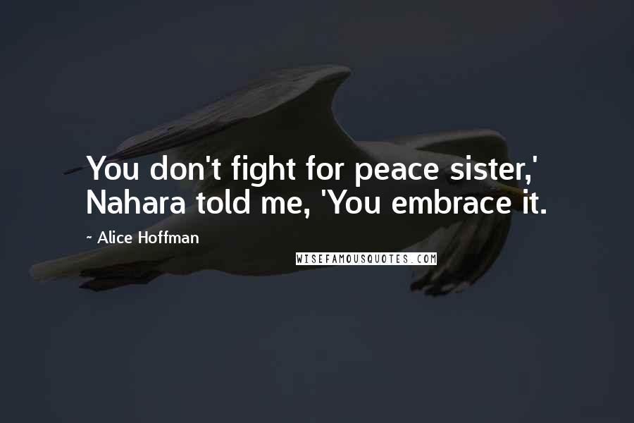 Alice Hoffman Quotes: You don't fight for peace sister,' Nahara told me, 'You embrace it.