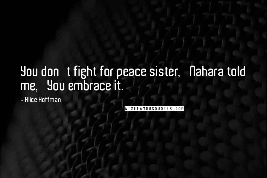 Alice Hoffman Quotes: You don't fight for peace sister,' Nahara told me, 'You embrace it.