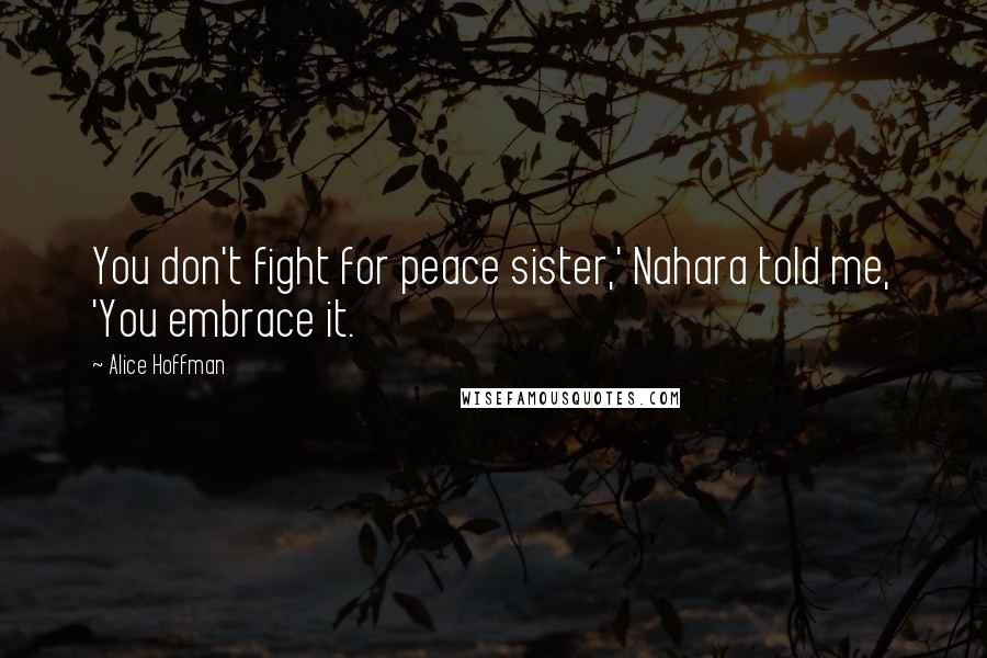 Alice Hoffman Quotes: You don't fight for peace sister,' Nahara told me, 'You embrace it.