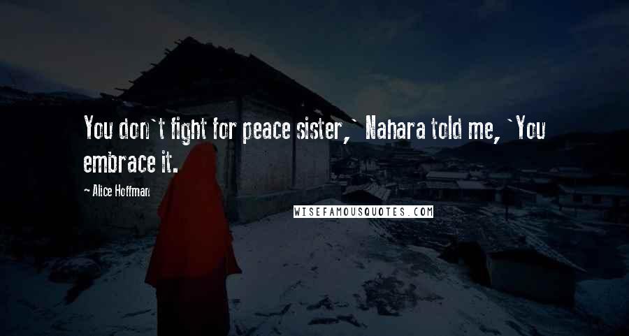 Alice Hoffman Quotes: You don't fight for peace sister,' Nahara told me, 'You embrace it.