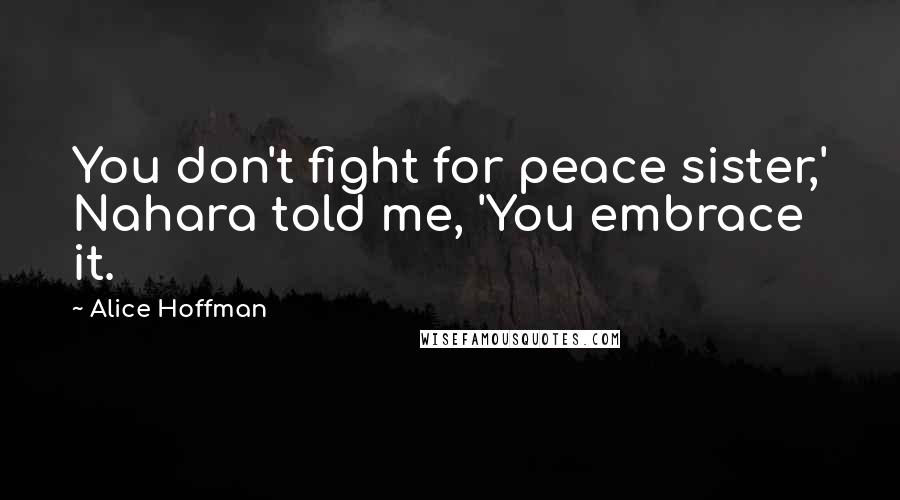 Alice Hoffman Quotes: You don't fight for peace sister,' Nahara told me, 'You embrace it.
