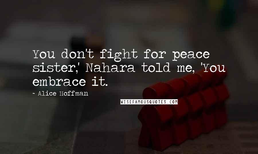 Alice Hoffman Quotes: You don't fight for peace sister,' Nahara told me, 'You embrace it.