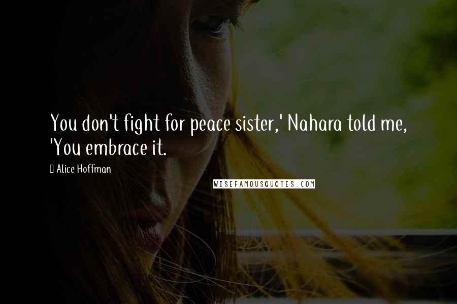 Alice Hoffman Quotes: You don't fight for peace sister,' Nahara told me, 'You embrace it.