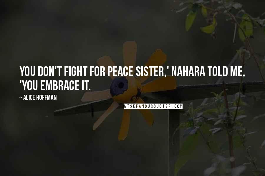 Alice Hoffman Quotes: You don't fight for peace sister,' Nahara told me, 'You embrace it.