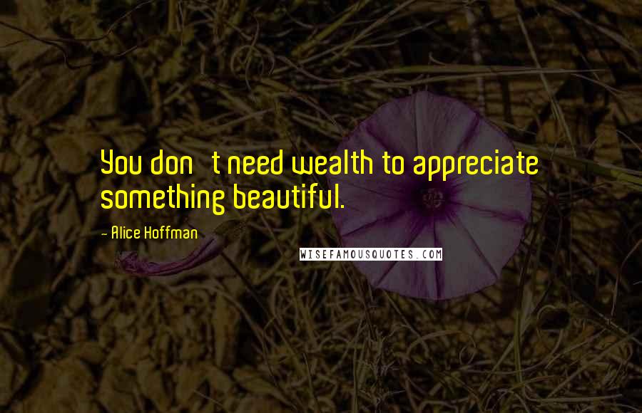 Alice Hoffman Quotes: You don't need wealth to appreciate something beautiful.