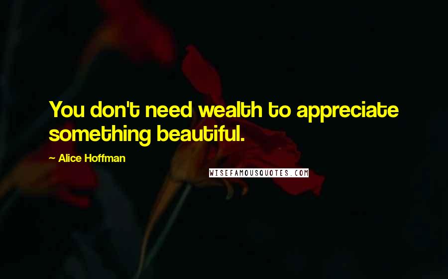 Alice Hoffman Quotes: You don't need wealth to appreciate something beautiful.