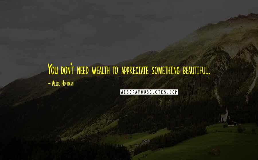 Alice Hoffman Quotes: You don't need wealth to appreciate something beautiful.