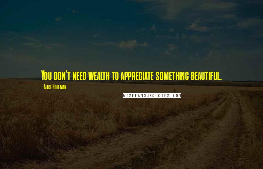 Alice Hoffman Quotes: You don't need wealth to appreciate something beautiful.