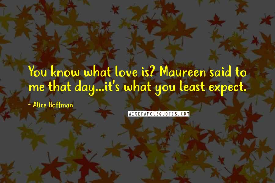 Alice Hoffman Quotes: You know what love is? Maureen said to me that day...it's what you least expect.