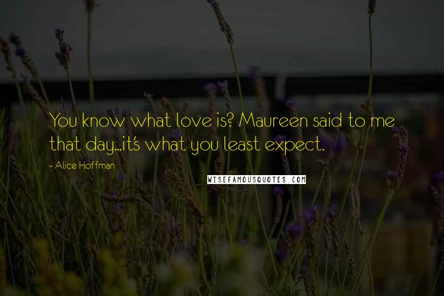 Alice Hoffman Quotes: You know what love is? Maureen said to me that day...it's what you least expect.