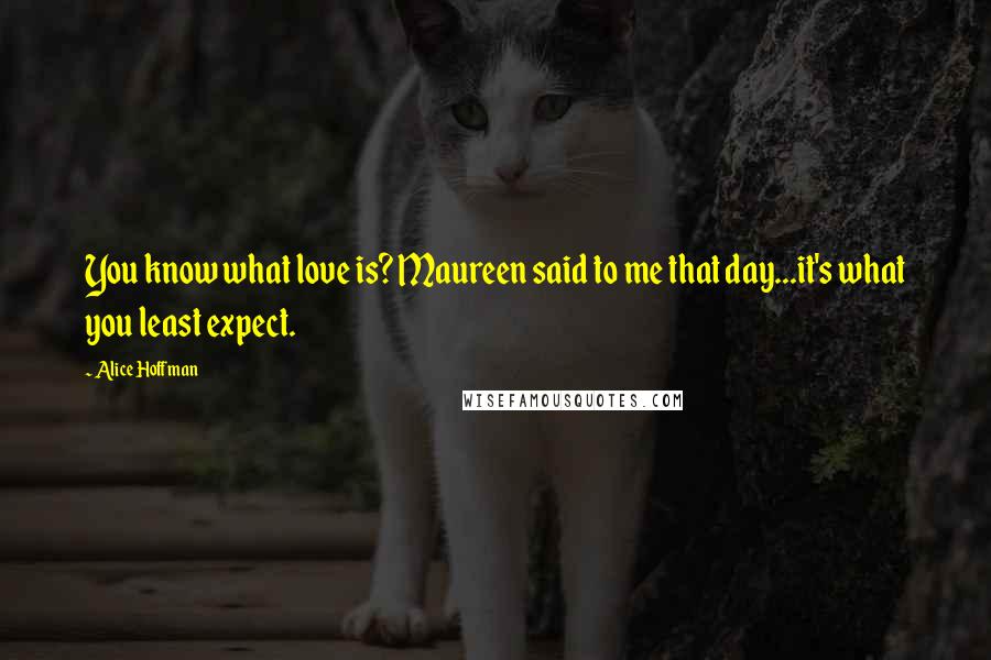 Alice Hoffman Quotes: You know what love is? Maureen said to me that day...it's what you least expect.