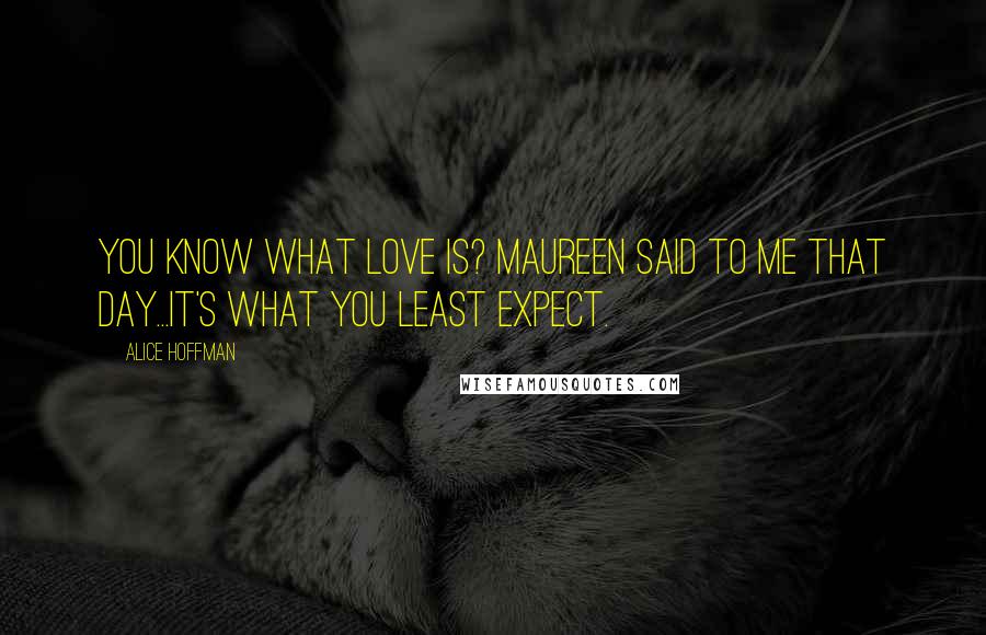 Alice Hoffman Quotes: You know what love is? Maureen said to me that day...it's what you least expect.