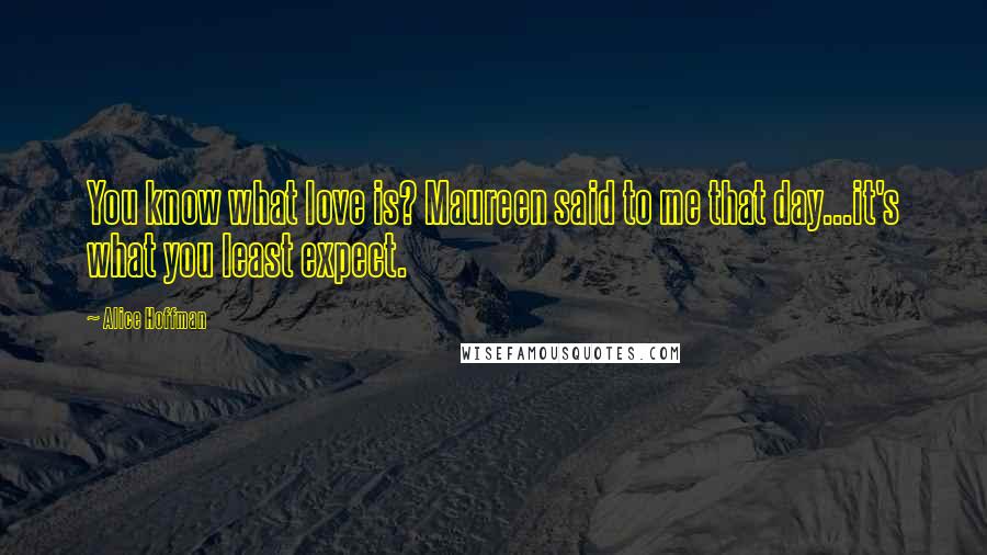 Alice Hoffman Quotes: You know what love is? Maureen said to me that day...it's what you least expect.