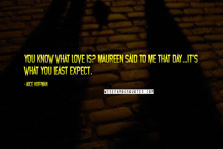 Alice Hoffman Quotes: You know what love is? Maureen said to me that day...it's what you least expect.