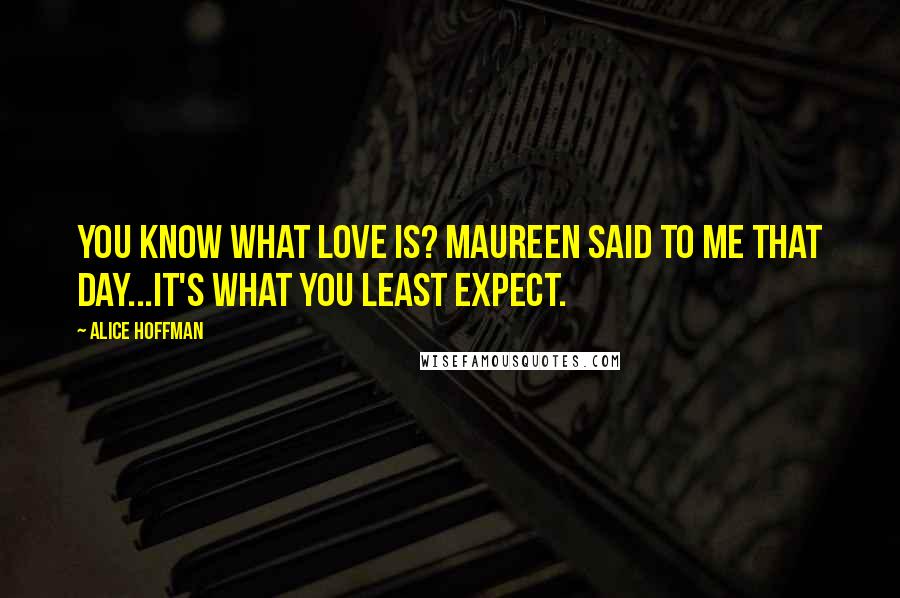 Alice Hoffman Quotes: You know what love is? Maureen said to me that day...it's what you least expect.