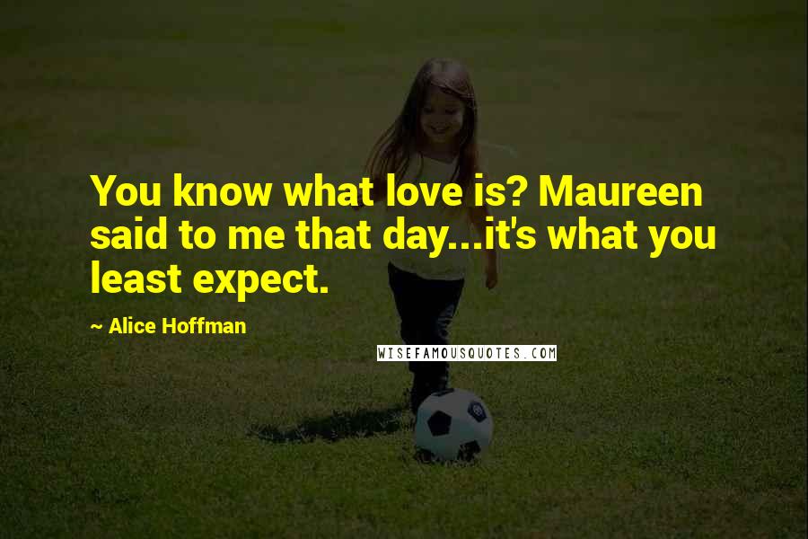 Alice Hoffman Quotes: You know what love is? Maureen said to me that day...it's what you least expect.